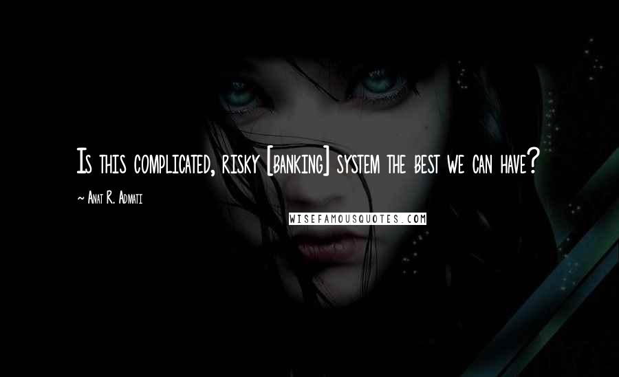 Anat R. Admati Quotes: Is this complicated, risky [banking] system the best we can have?