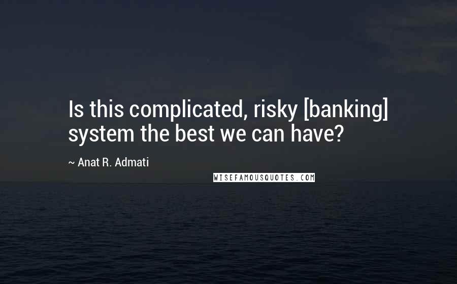 Anat R. Admati Quotes: Is this complicated, risky [banking] system the best we can have?
