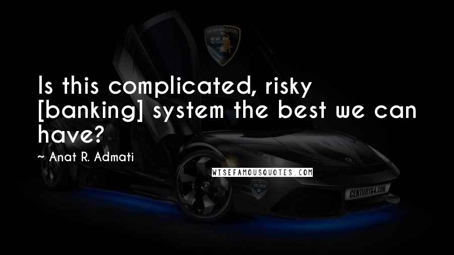 Anat R. Admati Quotes: Is this complicated, risky [banking] system the best we can have?