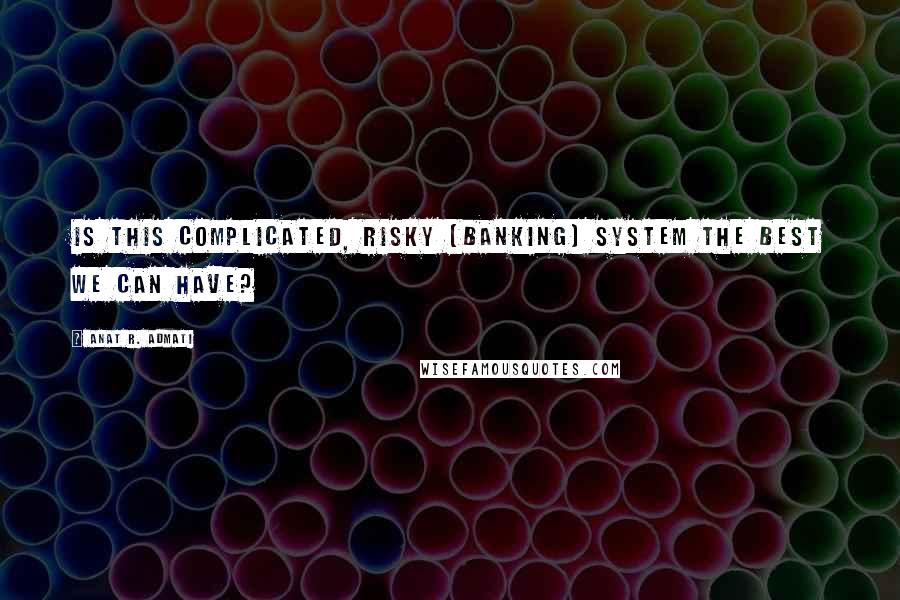 Anat R. Admati Quotes: Is this complicated, risky [banking] system the best we can have?