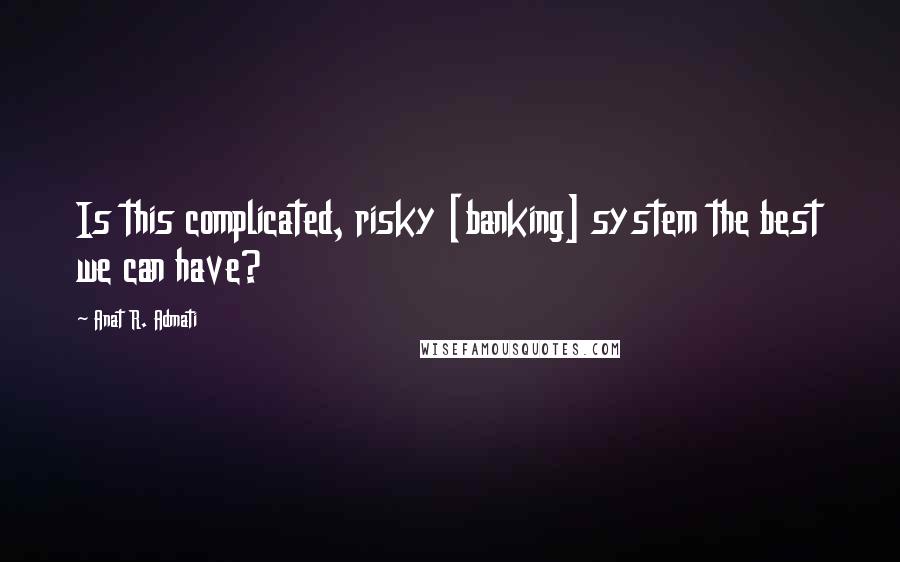 Anat R. Admati Quotes: Is this complicated, risky [banking] system the best we can have?