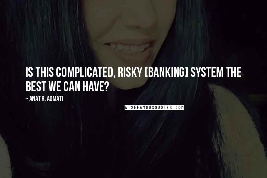 Anat R. Admati Quotes: Is this complicated, risky [banking] system the best we can have?