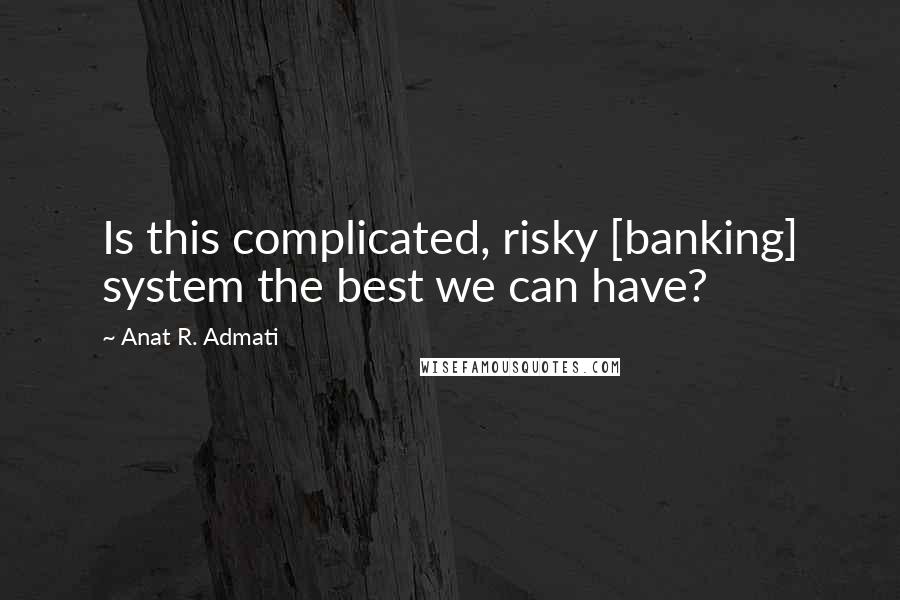 Anat R. Admati Quotes: Is this complicated, risky [banking] system the best we can have?