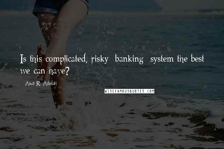 Anat R. Admati Quotes: Is this complicated, risky [banking] system the best we can have?