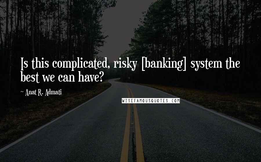 Anat R. Admati Quotes: Is this complicated, risky [banking] system the best we can have?