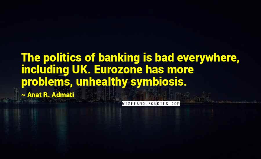 Anat R. Admati Quotes: The politics of banking is bad everywhere, including UK. Eurozone has more problems, unhealthy symbiosis.