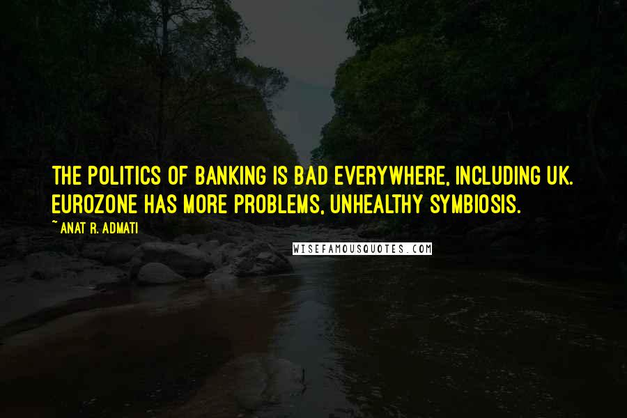 Anat R. Admati Quotes: The politics of banking is bad everywhere, including UK. Eurozone has more problems, unhealthy symbiosis.