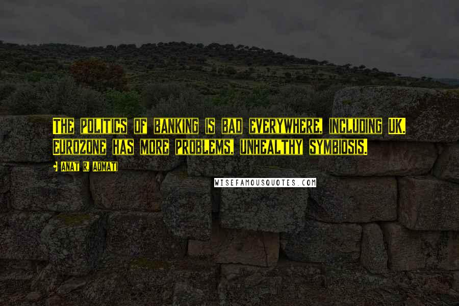 Anat R. Admati Quotes: The politics of banking is bad everywhere, including UK. Eurozone has more problems, unhealthy symbiosis.