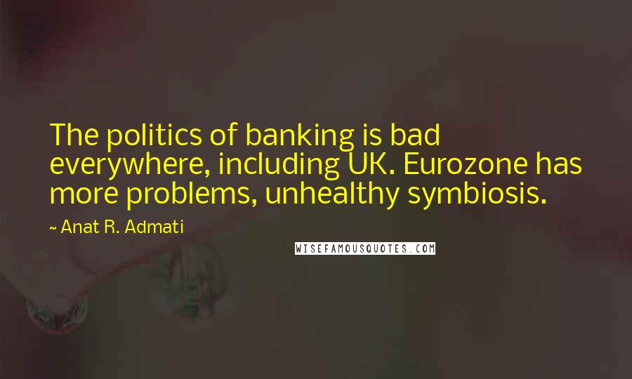 Anat R. Admati Quotes: The politics of banking is bad everywhere, including UK. Eurozone has more problems, unhealthy symbiosis.