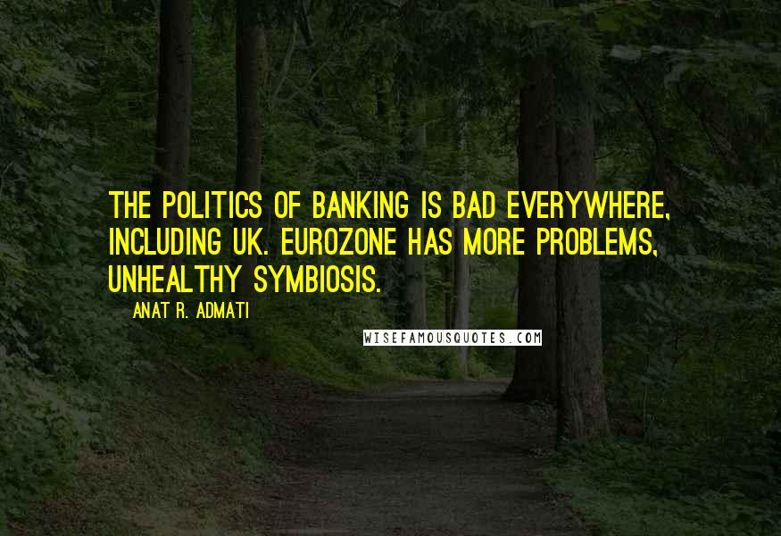 Anat R. Admati Quotes: The politics of banking is bad everywhere, including UK. Eurozone has more problems, unhealthy symbiosis.