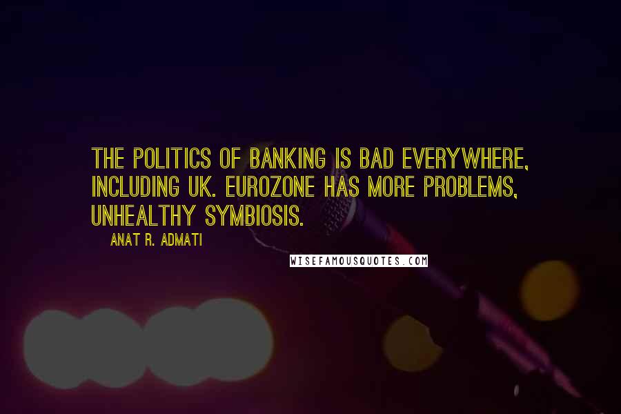 Anat R. Admati Quotes: The politics of banking is bad everywhere, including UK. Eurozone has more problems, unhealthy symbiosis.
