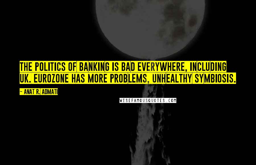 Anat R. Admati Quotes: The politics of banking is bad everywhere, including UK. Eurozone has more problems, unhealthy symbiosis.