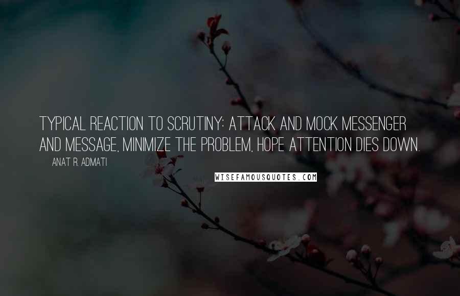 Anat R. Admati Quotes: Typical reaction to scrutiny: attack and mock messenger and message, minimize the problem, hope attention dies down.