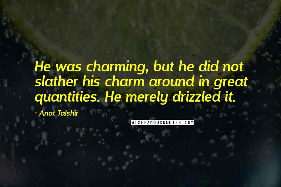 Anat Talshir Quotes: He was charming, but he did not slather his charm around in great quantities. He merely drizzled it.