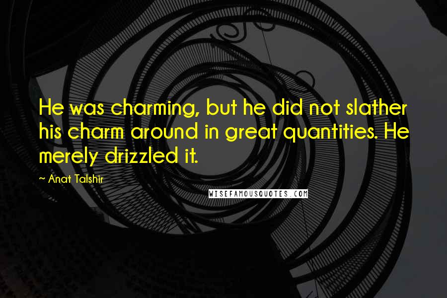 Anat Talshir Quotes: He was charming, but he did not slather his charm around in great quantities. He merely drizzled it.