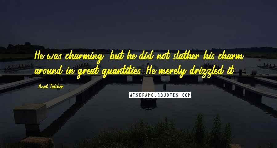 Anat Talshir Quotes: He was charming, but he did not slather his charm around in great quantities. He merely drizzled it.