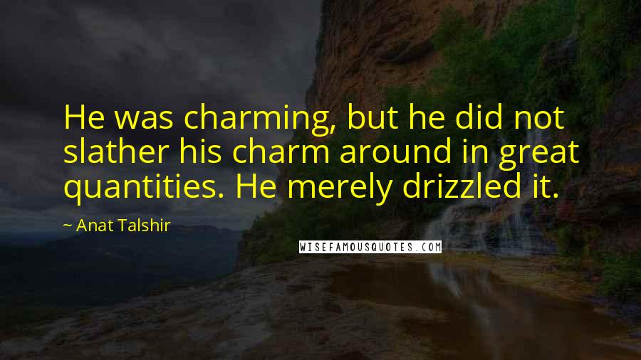 Anat Talshir Quotes: He was charming, but he did not slather his charm around in great quantities. He merely drizzled it.