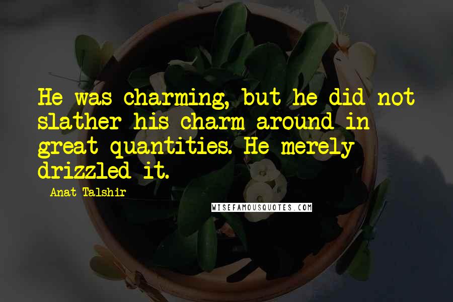 Anat Talshir Quotes: He was charming, but he did not slather his charm around in great quantities. He merely drizzled it.