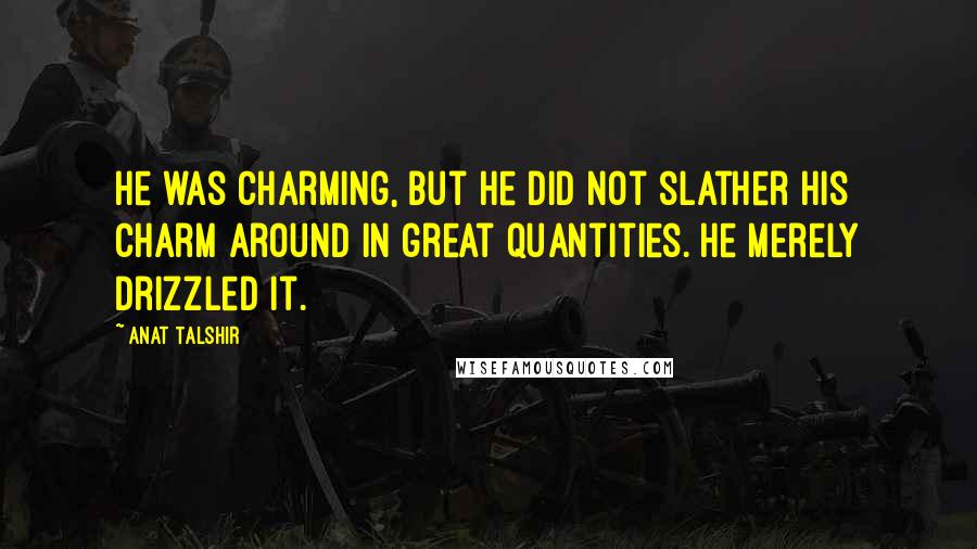 Anat Talshir Quotes: He was charming, but he did not slather his charm around in great quantities. He merely drizzled it.