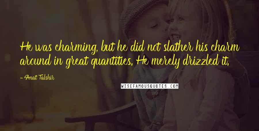 Anat Talshir Quotes: He was charming, but he did not slather his charm around in great quantities. He merely drizzled it.