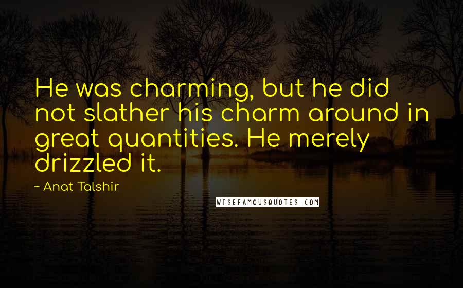 Anat Talshir Quotes: He was charming, but he did not slather his charm around in great quantities. He merely drizzled it.