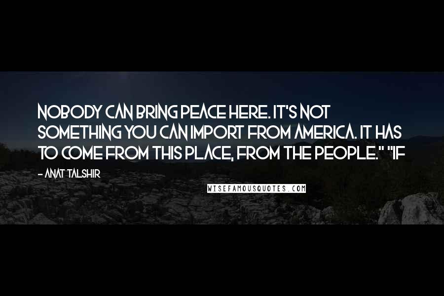 Anat Talshir Quotes: Nobody can bring peace here. It's not something you can import from America. It has to come from this place, from the people." "If