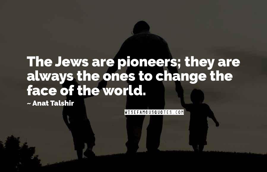 Anat Talshir Quotes: The Jews are pioneers; they are always the ones to change the face of the world.