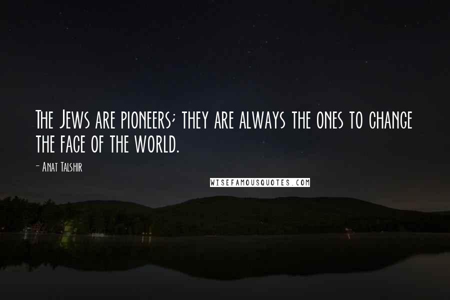 Anat Talshir Quotes: The Jews are pioneers; they are always the ones to change the face of the world.