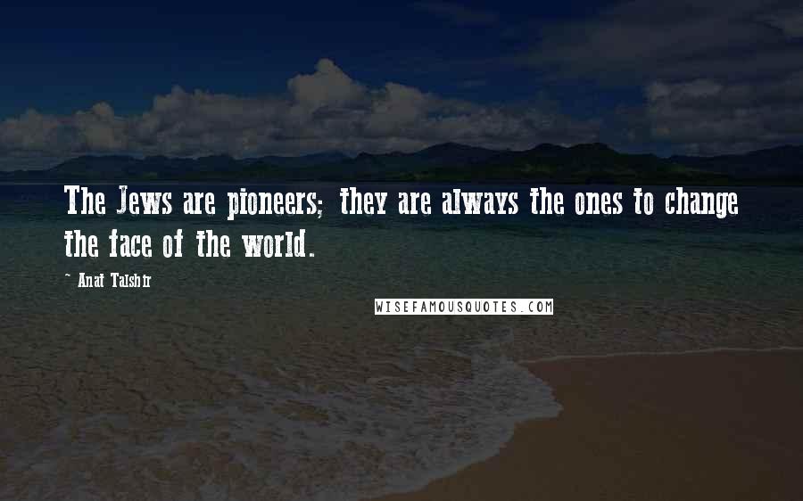 Anat Talshir Quotes: The Jews are pioneers; they are always the ones to change the face of the world.