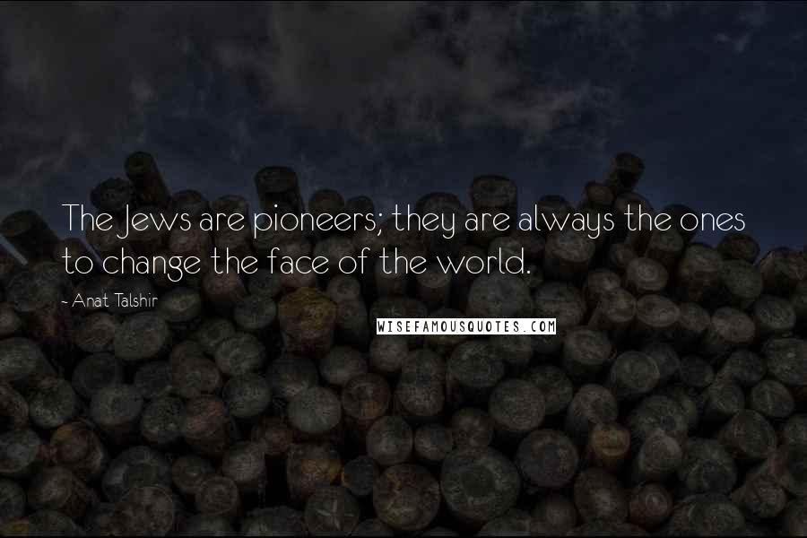 Anat Talshir Quotes: The Jews are pioneers; they are always the ones to change the face of the world.