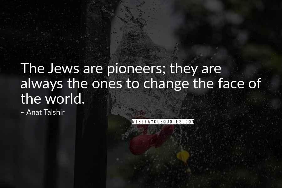 Anat Talshir Quotes: The Jews are pioneers; they are always the ones to change the face of the world.