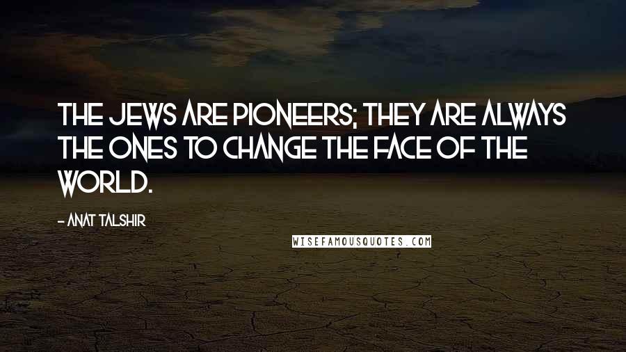 Anat Talshir Quotes: The Jews are pioneers; they are always the ones to change the face of the world.