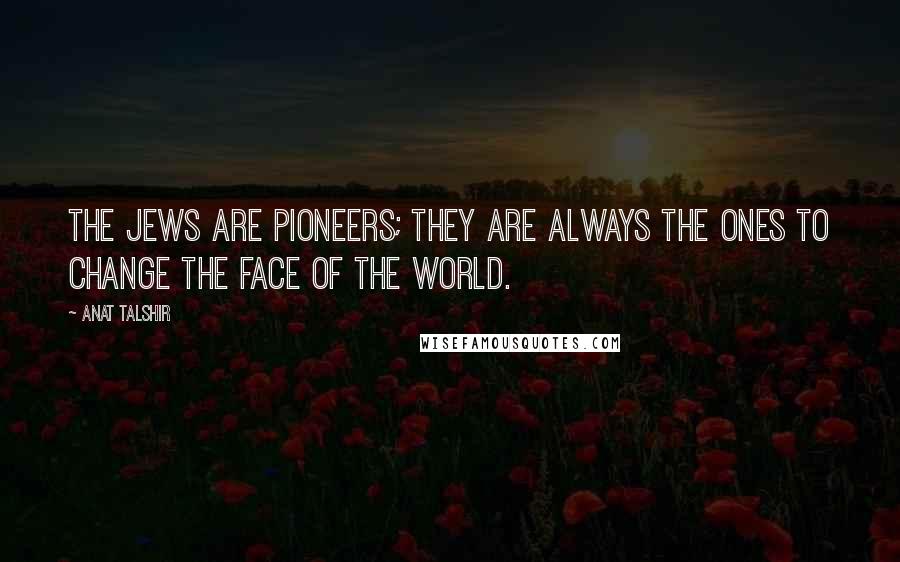 Anat Talshir Quotes: The Jews are pioneers; they are always the ones to change the face of the world.