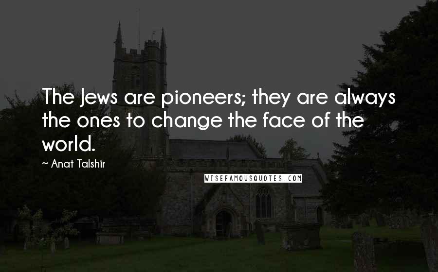 Anat Talshir Quotes: The Jews are pioneers; they are always the ones to change the face of the world.