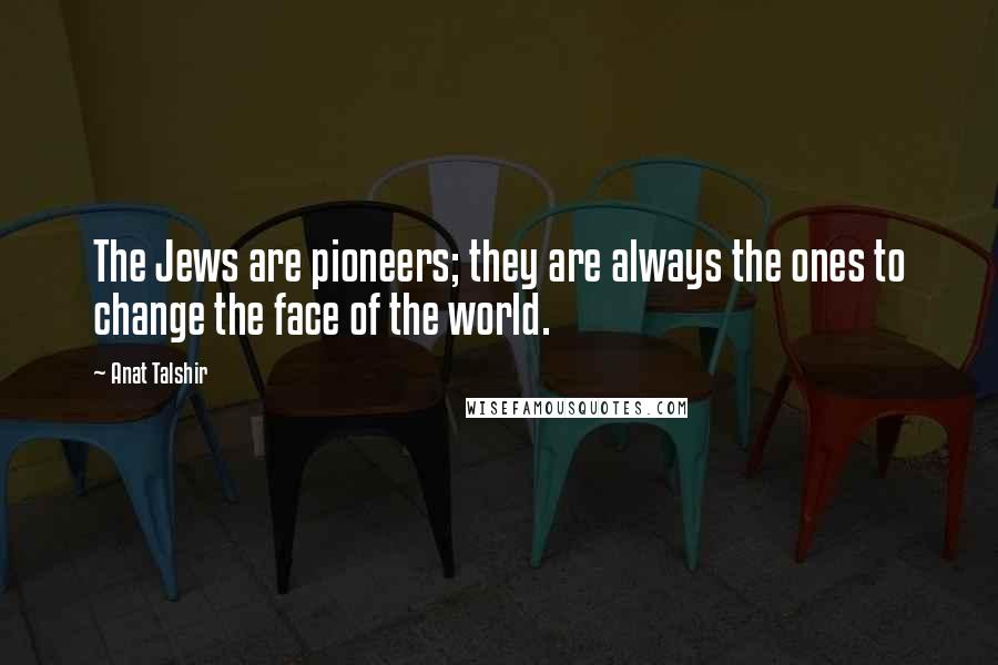 Anat Talshir Quotes: The Jews are pioneers; they are always the ones to change the face of the world.