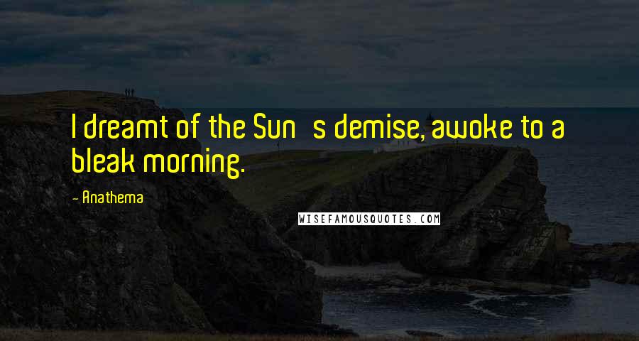 Anathema Quotes: I dreamt of the Sun's demise, awoke to a bleak morning.