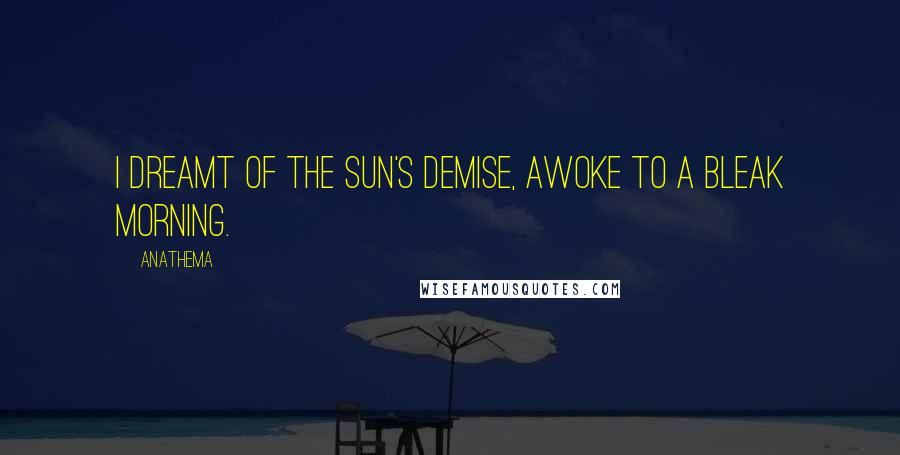 Anathema Quotes: I dreamt of the Sun's demise, awoke to a bleak morning.