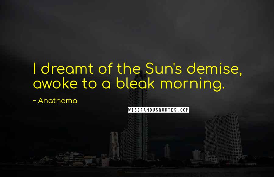 Anathema Quotes: I dreamt of the Sun's demise, awoke to a bleak morning.