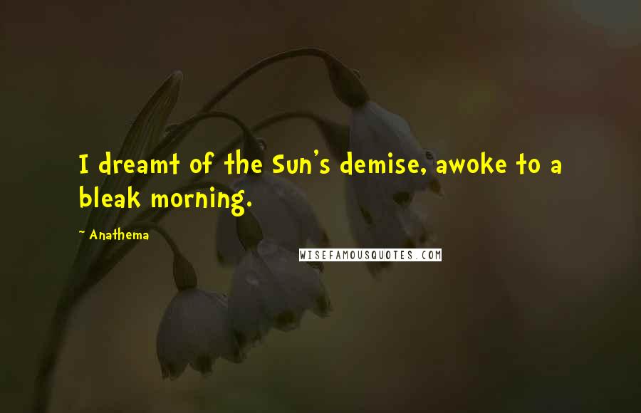 Anathema Quotes: I dreamt of the Sun's demise, awoke to a bleak morning.