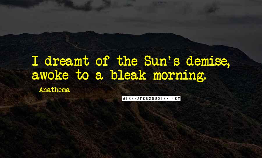 Anathema Quotes: I dreamt of the Sun's demise, awoke to a bleak morning.