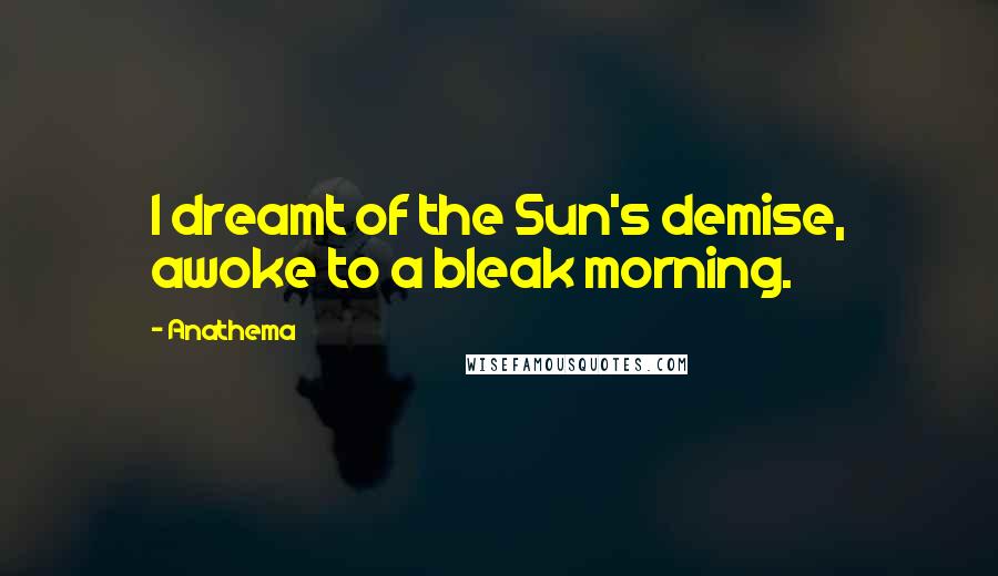 Anathema Quotes: I dreamt of the Sun's demise, awoke to a bleak morning.