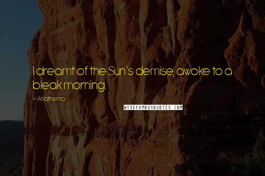 Anathema Quotes: I dreamt of the Sun's demise, awoke to a bleak morning.