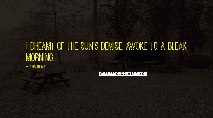 Anathema Quotes: I dreamt of the Sun's demise, awoke to a bleak morning.