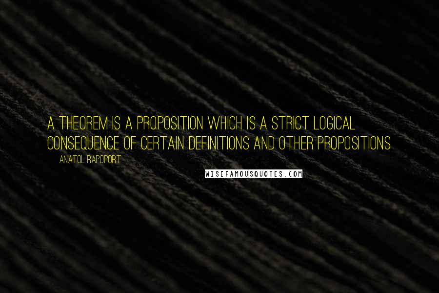 Anatol Rapoport Quotes: A theorem is a proposition which is a strict logical consequence of certain definitions and other propositions