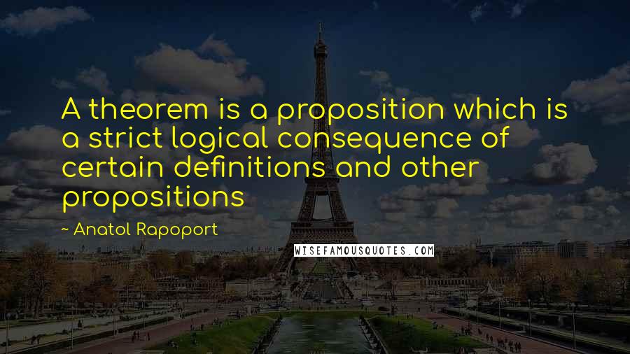 Anatol Rapoport Quotes: A theorem is a proposition which is a strict logical consequence of certain definitions and other propositions