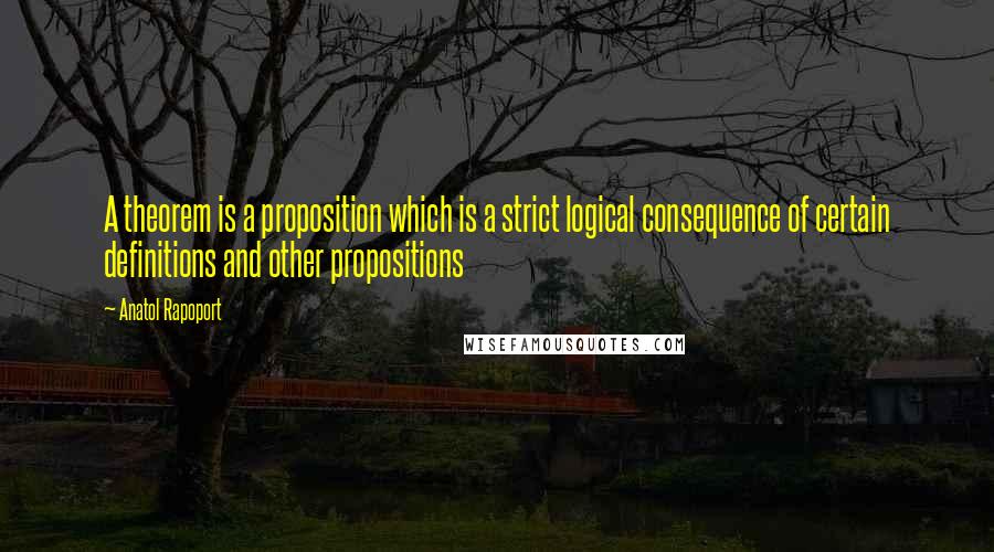 Anatol Rapoport Quotes: A theorem is a proposition which is a strict logical consequence of certain definitions and other propositions