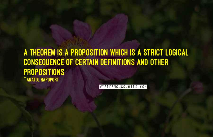 Anatol Rapoport Quotes: A theorem is a proposition which is a strict logical consequence of certain definitions and other propositions