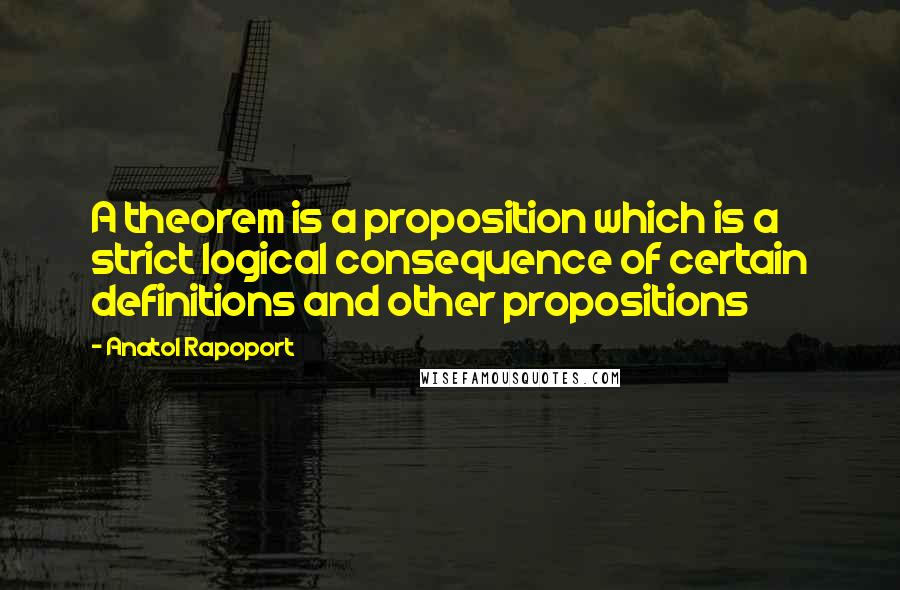 Anatol Rapoport Quotes: A theorem is a proposition which is a strict logical consequence of certain definitions and other propositions