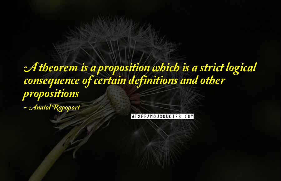 Anatol Rapoport Quotes: A theorem is a proposition which is a strict logical consequence of certain definitions and other propositions