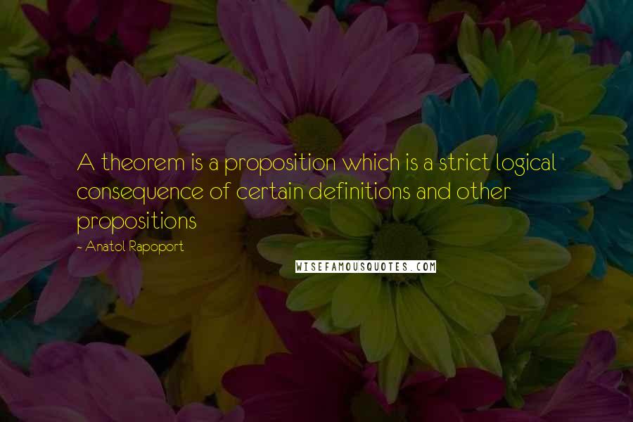 Anatol Rapoport Quotes: A theorem is a proposition which is a strict logical consequence of certain definitions and other propositions